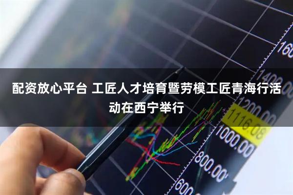 配资放心平台 工匠人才培育暨劳模工匠青海行活动在西宁举行