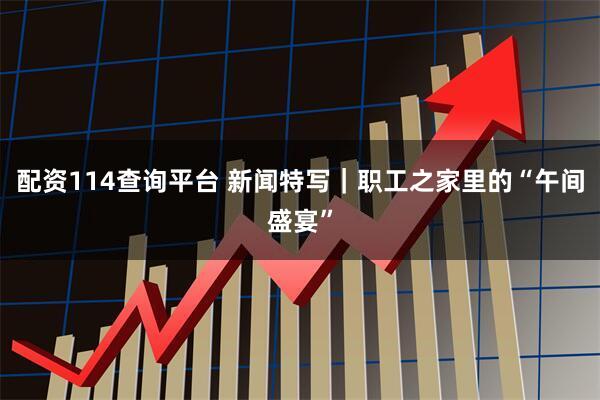 配资114查询平台 新闻特写｜职工之家里的“午间盛宴”