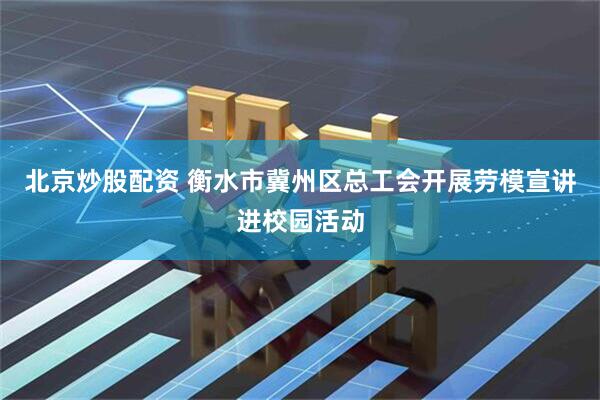 北京炒股配资 衡水市冀州区总工会开展劳模宣讲进校园活动