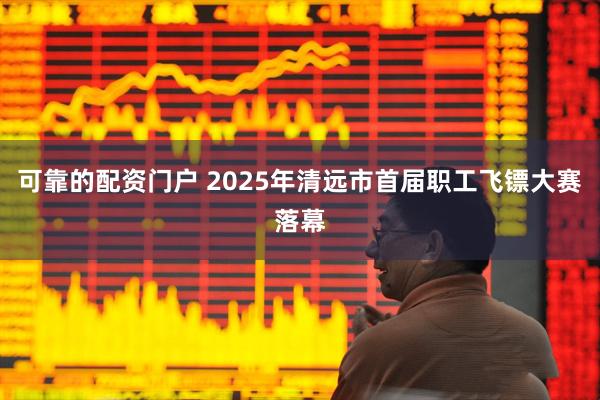 可靠的配资门户 2025年清远市首届职工飞镖大赛落幕