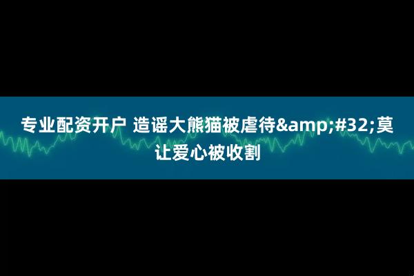 专业配资开户 造谣大熊猫被虐待&#32;莫让爱心被收割