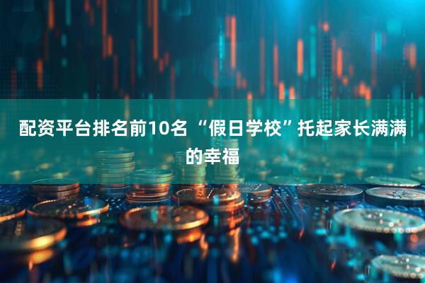 配资平台排名前10名 “假日学校”托起家长满满的幸福