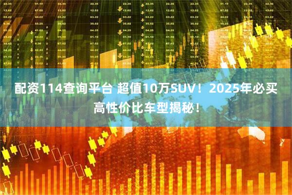 配资114查询平台 超值10万SUV！2025年必买高性价比车型揭秘！