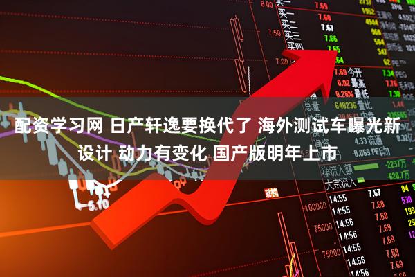 配资学习网 日产轩逸要换代了 海外测试车曝光新设计 动力有变化 国产版明年上市
