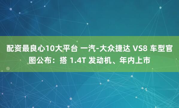 配资最良心10大平台 一汽-大众捷达 VS8 车型官图公布：搭 1.4T 发动机、年内上市