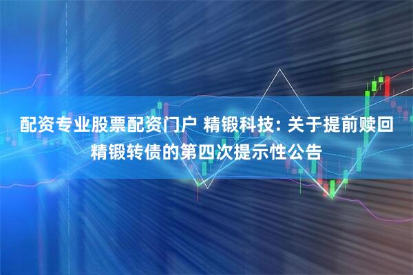 配资专业股票配资门户 精锻科技: 关于提前赎回精锻转债的第四次提示性公告