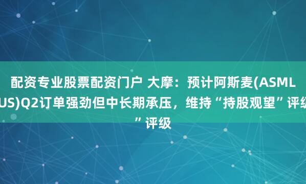 配资专业股票配资门户 大摩：预计阿斯麦(ASML.US)Q2订单强劲但中长期承压，维持“持股观望”评级