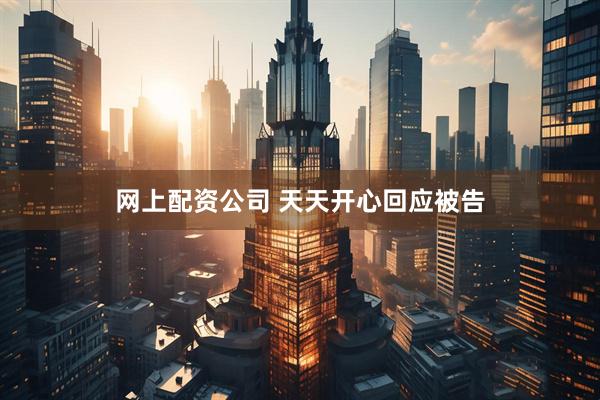 网上配资公司 天天开心回应被告
