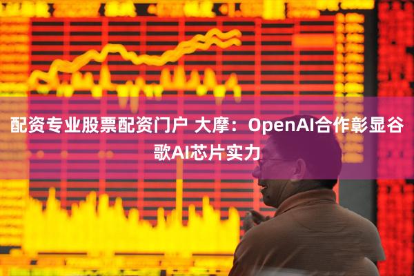 配资专业股票配资门户 大摩：OpenAI合作彰显谷歌AI芯片实力