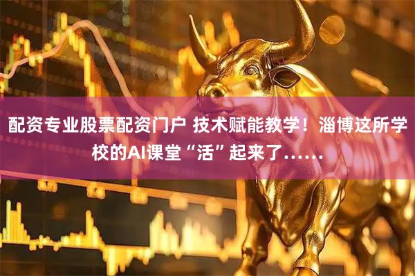 配资专业股票配资门户 技术赋能教学！淄博这所学校的AI课堂“活”起来了……