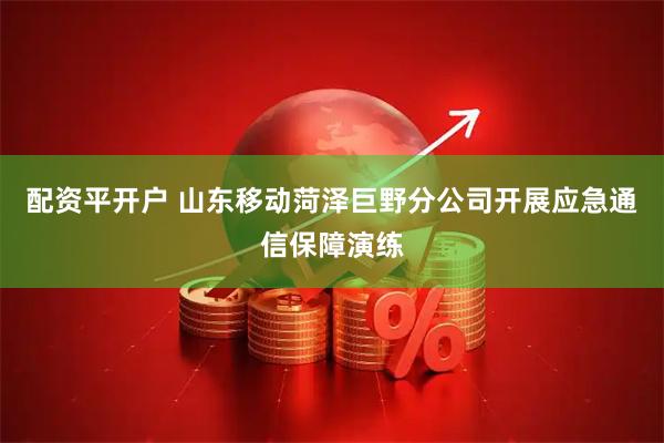 配资平开户 山东移动菏泽巨野分公司开展应急通信保障演练