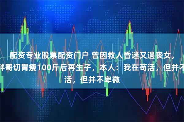 配资专业股票配资门户 曾因救人昏迷又遇丧女，南京胖哥切胃瘦100斤后再生子，本人：我在苟活，但并不卑微