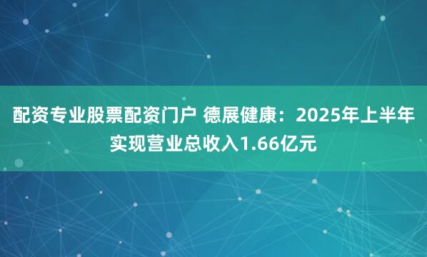配资专业股票配资门户 德展健康：2025年上半年实现营业总收入1.66亿元