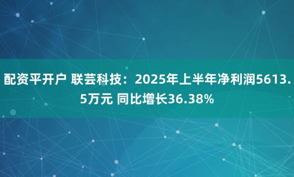 配资平开户 联芸科技：2025年上半年净利润5613.5万元 同比增长36.38%