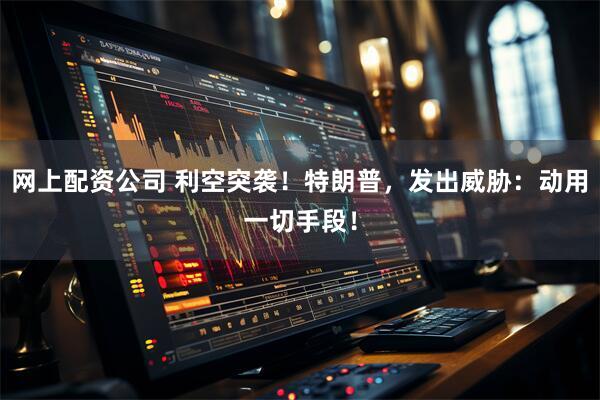 网上配资公司 利空突袭！特朗普，发出威胁：动用一切手段！
