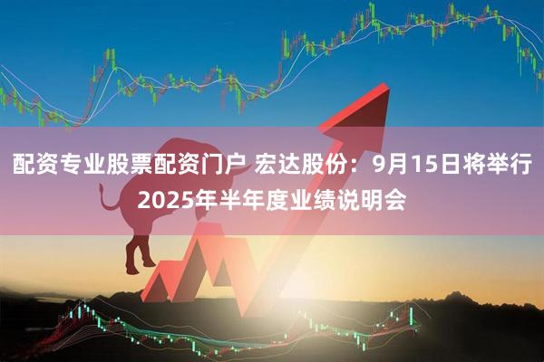 配资专业股票配资门户 宏达股份：9月15日将举行2025年半年度业绩说明会