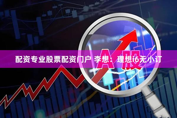 配资专业股票配资门户 李想：理想i6无小订