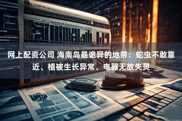 网上配资公司 海南岛最诡异的地带：蛇虫不敢靠近、植被生长异常、电器无故失灵