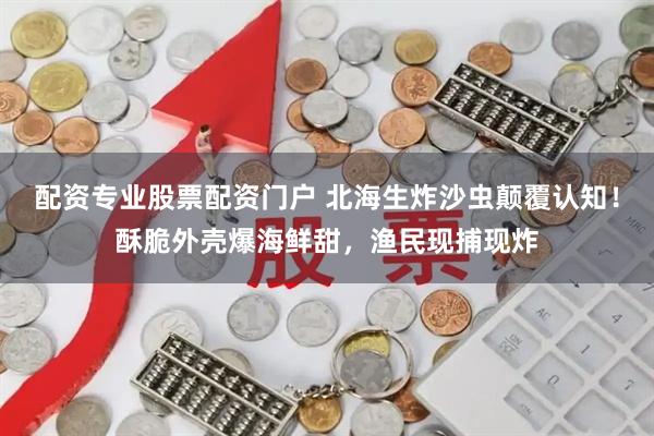 配资专业股票配资门户 北海生炸沙虫颠覆认知！酥脆外壳爆海鲜甜，渔民现捕现炸