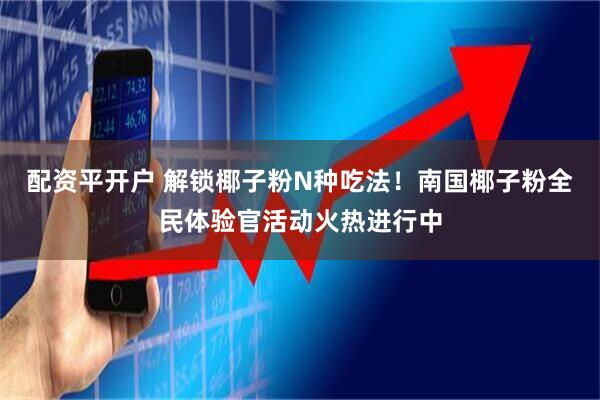 配资平开户 解锁椰子粉N种吃法！南国椰子粉全民体验官活动火热进行中