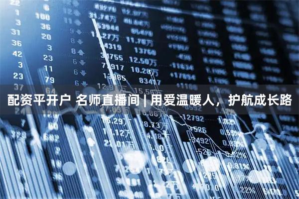 配资平开户 名师直播间 | 用爱温暖人，护航成长路