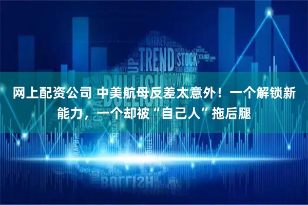 网上配资公司 中美航母反差太意外！一个解锁新能力，一个却被“自己人”拖后腿