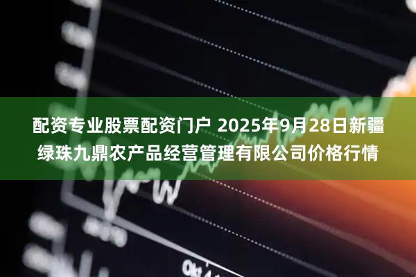 配资专业股票配资门户 2025年9月28日新疆绿珠九鼎农产品经营管理有限公司价格行情