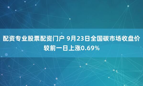 配资专业股票配资门户 9月23日全国碳市场收盘价较前一日上涨0.69%
