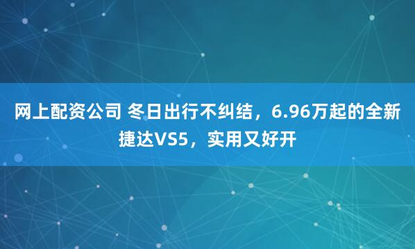 网上配资公司 冬日出行不纠结，6.96万起的全新捷达VS5，实用又好开