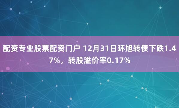 配资专业股票配资门户 12月31日环旭转债下跌1.47%，转股溢价率0.17%
