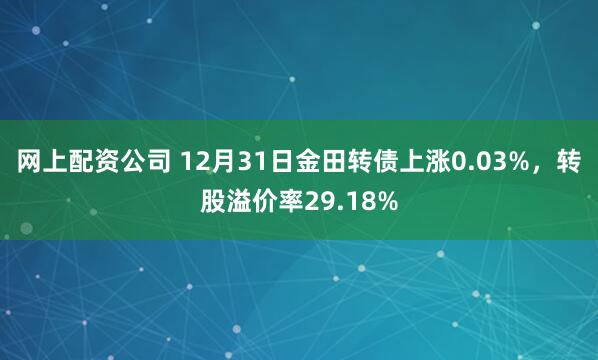 网上配资公司 12月31日金田转债上涨0.03%，转股溢价率29.18%