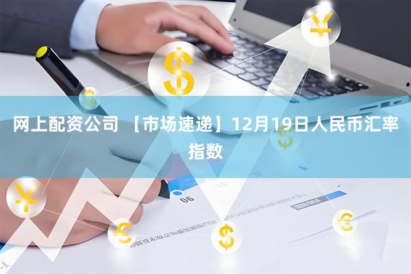 网上配资公司 【市场速递】12月19日人民币汇率指数