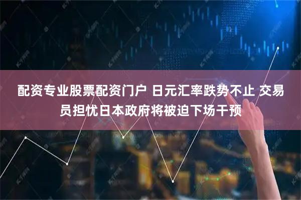 配资专业股票配资门户 日元汇率跌势不止 交易员担忧日本政府将被迫下场干预