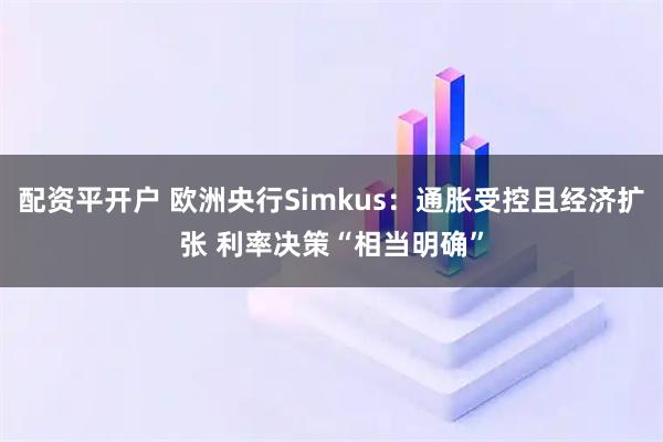 配资平开户 欧洲央行Simkus：通胀受控且经济扩张 利率决策“相当明确”