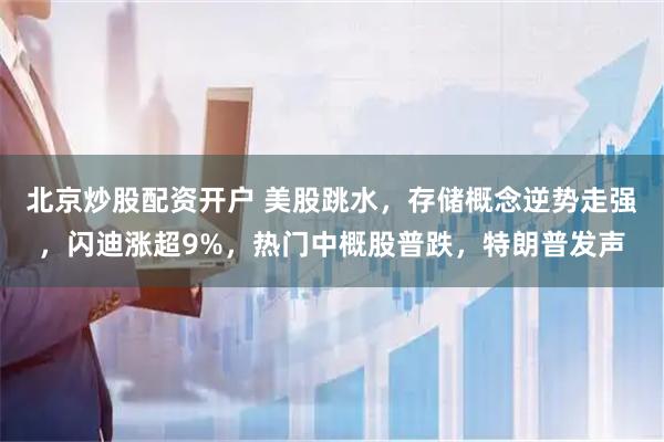 北京炒股配资开户 美股跳水，存储概念逆势走强，闪迪涨超9%，热门中概股普跌，特朗普发声