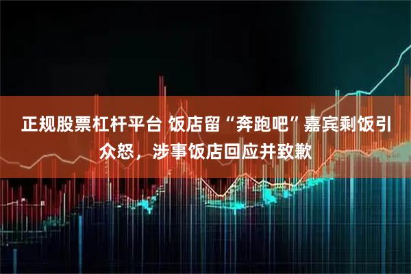 正规股票杠杆平台 饭店留“奔跑吧”嘉宾剩饭引众怒,涉事饭店回应并致歉