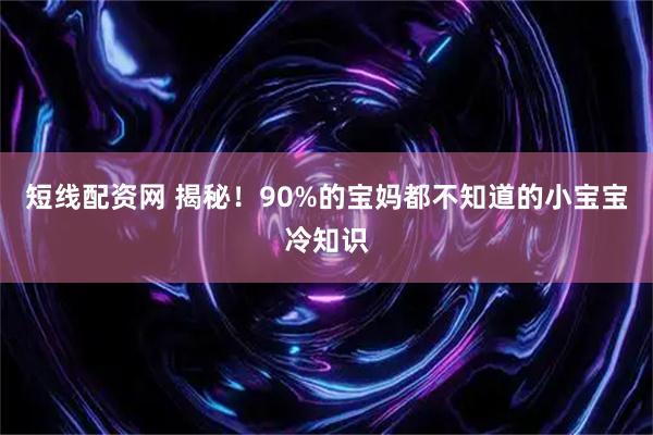 短线配资网 揭秘！90%的宝妈都不知道的小宝宝冷知识