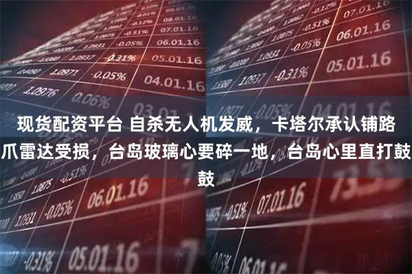 现货配资平台 自杀无人机发威,卡塔尔承认铺路爪雷达受损,台岛玻璃心要碎一地,台岛心里直打鼓