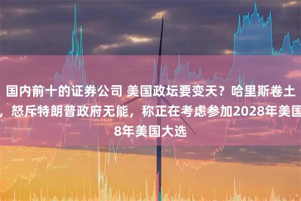 国内前十的证券公司 美国政坛要变天?哈里斯卷土重来,怒斥特朗普政府无能,称正在考虑参加2028年美国大选