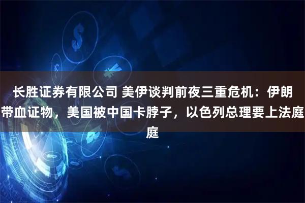 长胜证券有限公司 美伊谈判前夜三重危机:伊朗带血证物,美国被中国卡脖子,以色列总理要上法庭