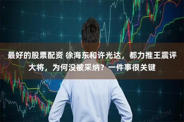 最好的股票配资 徐海东和许光达，都力推王震评大将，为何没被采纳？一件事很关键