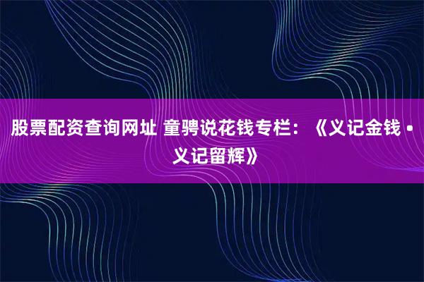 股票配资查询网址 童骋说花钱专栏：《义记金钱 • 义记留辉》