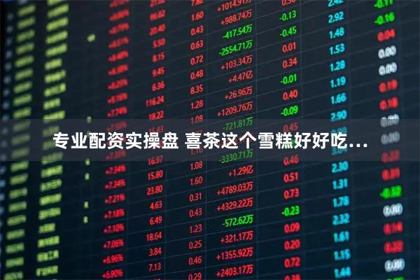 专业配资实操盘 喜茶这个雪糕好好吃…