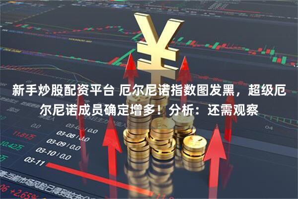 新手炒股配资平台 厄尔尼诺指数图发黑，超级厄尔尼诺成员确定增多！分析：还需观察