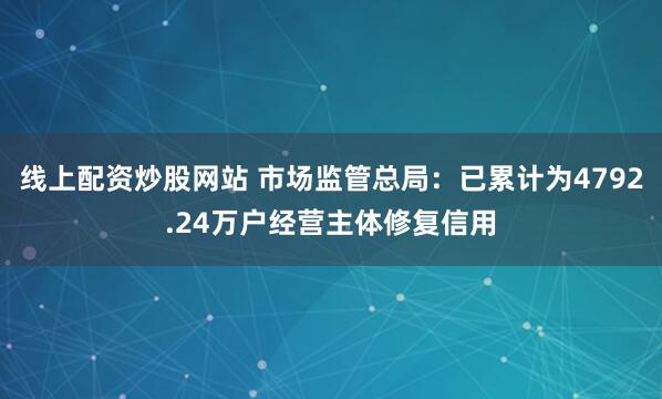 线上配资炒股网站 市场监管总局：已累计为4792.24万户经营主体修复信用