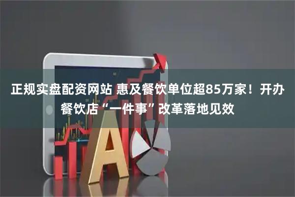正规实盘配资网站 惠及餐饮单位超85万家！开办餐饮店“一件事”改革落地见效