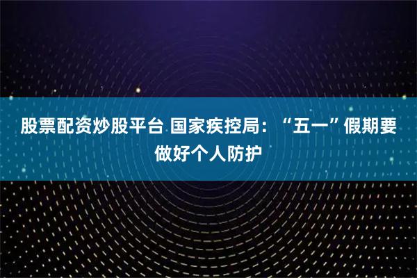 股票配资炒股平台 国家疾控局：“五一”假期要做好个人防护