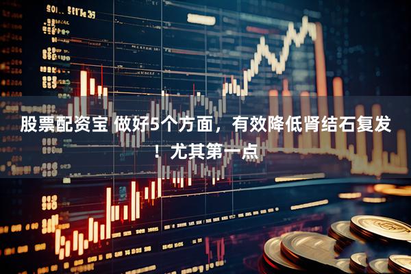 股票配资宝 做好5个方面，有效降低肾结石复发！尤其第一点