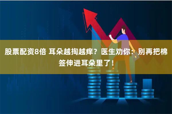 股票配资8倍 耳朵越掏越痒？医生劝你：别再把棉签伸进耳朵里了！