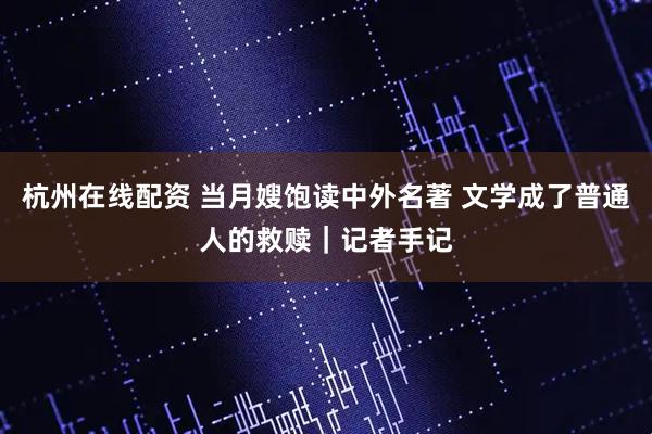 杭州在线配资 当月嫂饱读中外名著 文学成了普通人的救赎｜记者手记